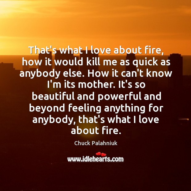That’s what I love about fire, how it would kill me as Chuck Palahniuk Picture Quote