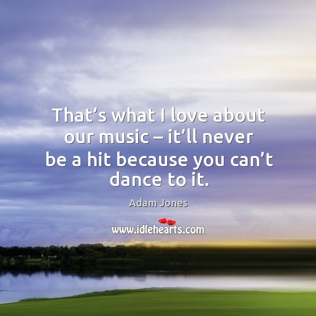 That’s what I love about our music – it’ll never be a hit because you can’t dance to it. Adam Jones Picture Quote