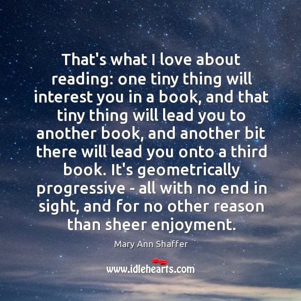 That’s what I love about reading: one tiny thing will interest you Mary Ann Shaffer Picture Quote