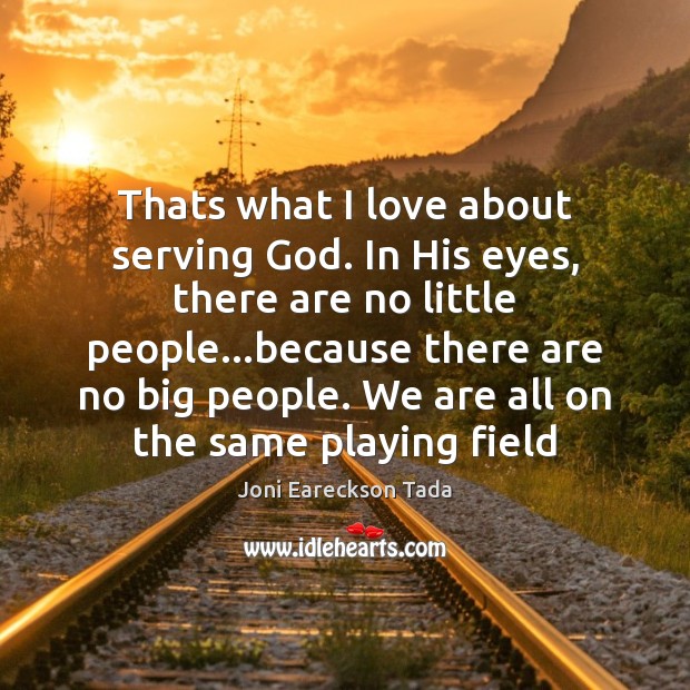 Thats what I love about serving God. In His eyes, there are Joni Eareckson Tada Picture Quote