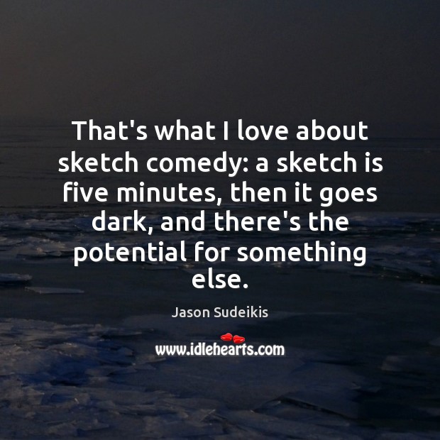 That’s what I love about sketch comedy: a sketch is five minutes, Jason Sudeikis Picture Quote
