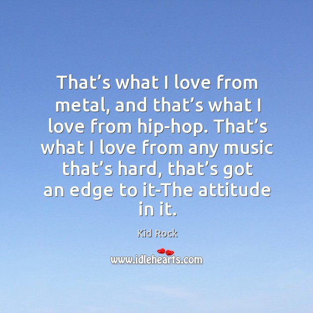 That’s what I love from any music that’s hard, that’s got an edge to it-the attitude in it. Image