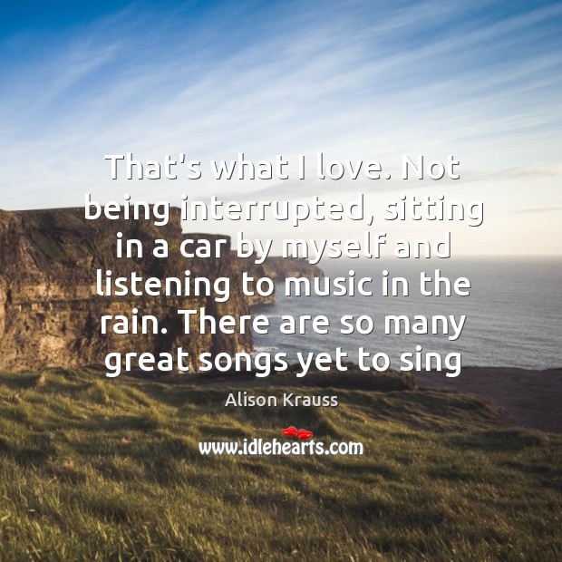 That’s what I love. Not being interrupted, sitting in a car by Alison Krauss Picture Quote