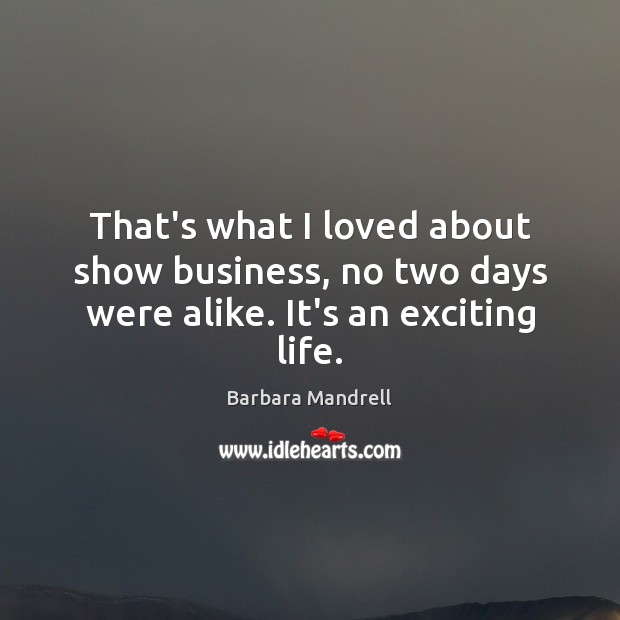 That’s what I loved about show business, no two days were alike. It’s an exciting life. Barbara Mandrell Picture Quote
