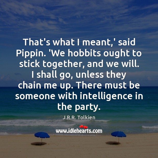 That’s what I meant,’ said Pippin. ‘We hobbits ought to stick J.R.R. Tolkien Picture Quote