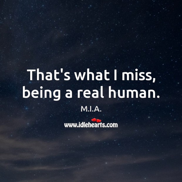That’s what I miss, being a real human. M.I.A. Picture Quote