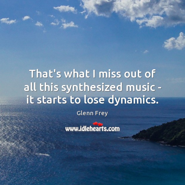 That’s what I miss out of all this synthesized music – it starts to lose dynamics. Glenn Frey Picture Quote