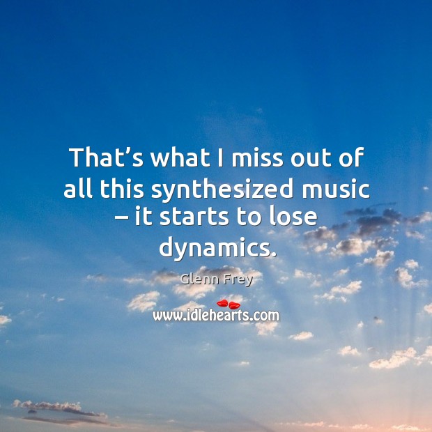That’s what I miss out of all this synthesized music – it starts to lose dynamics. Glenn Frey Picture Quote