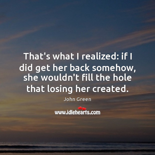 That’s what I realized: if I did get her back somehow, she John Green Picture Quote