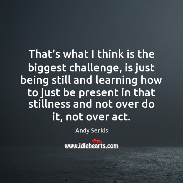 That’s what I think is the biggest challenge, is just being still Image