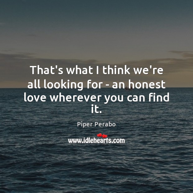 That’s what I think we’re all looking for – an honest love wherever you can find it. 