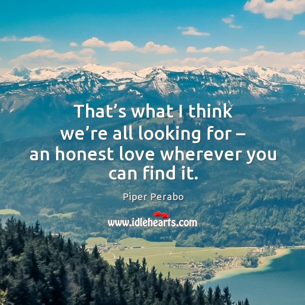 That’s what I think we’re all looking for – an honest love wherever you can find it. Piper Perabo Picture Quote