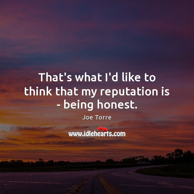 That’s what I’d like to think that my reputation is – being honest. Joe Torre Picture Quote
