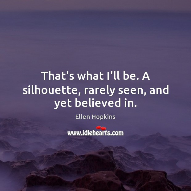 That’s what I’ll be. A silhouette, rarely seen, and yet believed in. Ellen Hopkins Picture Quote