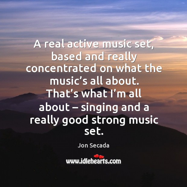 That’s what I’m all about – singing and a really good strong music set. Jon Secada Picture Quote