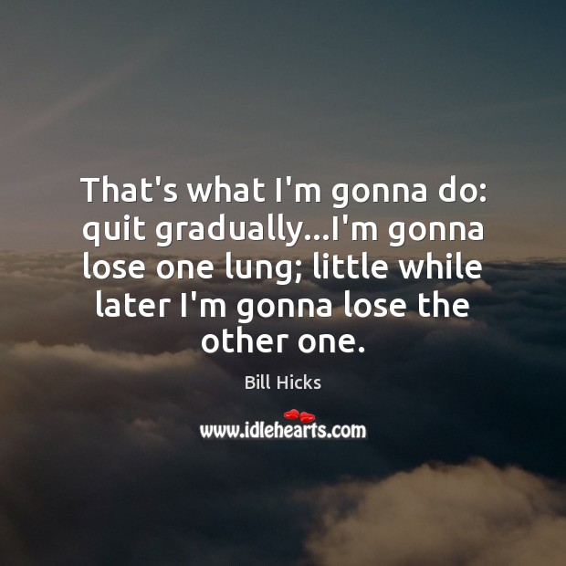 That’s what I’m gonna do: quit gradually…I’m gonna lose one lung; Bill Hicks Picture Quote