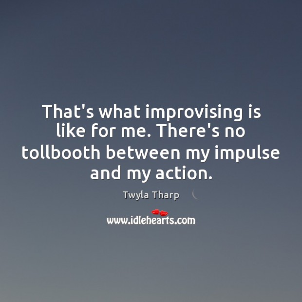 That’s what improvising is like for me. There’s no tollbooth between my Twyla Tharp Picture Quote