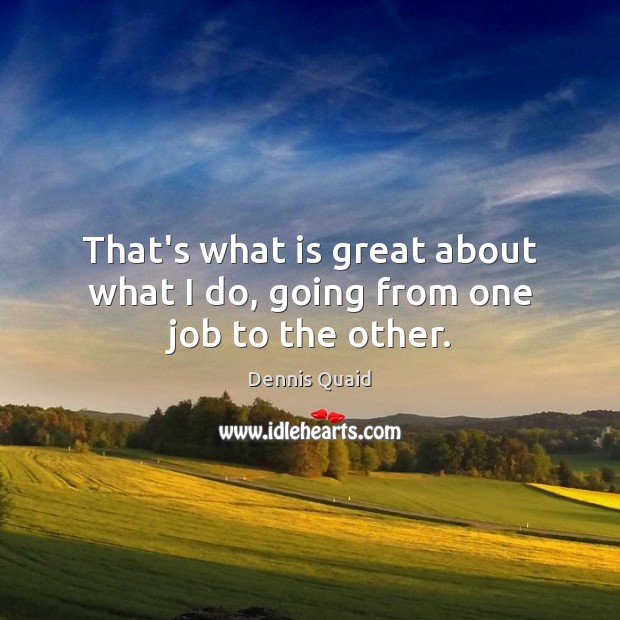That’s what is great about what I do, going from one job to the other. Dennis Quaid Picture Quote