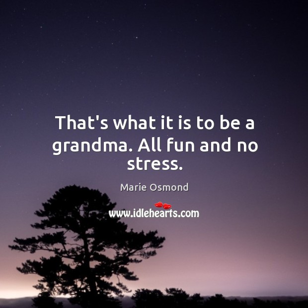 That’s what it is to be a grandma. All fun and no stress. Marie Osmond Picture Quote