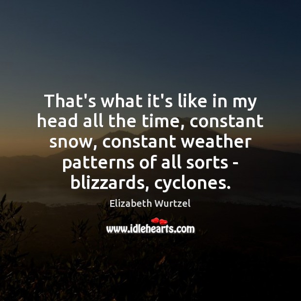 That’s what it’s like in my head all the time, constant snow, Elizabeth Wurtzel Picture Quote