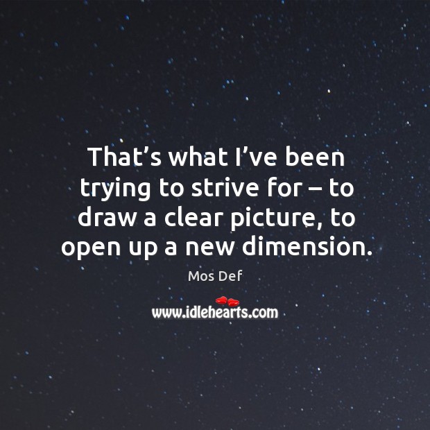 That’s what I’ve been trying to strive for – to draw a clear picture, to open up a new dimension. Mos Def Picture Quote