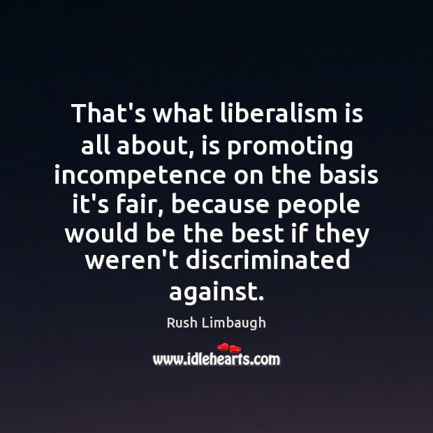 That’s what liberalism is all about, is promoting incompetence on the basis Rush Limbaugh Picture Quote