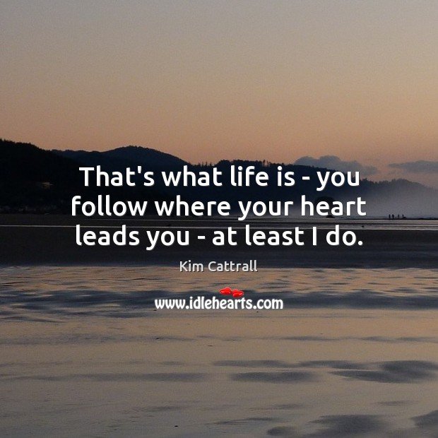 That’s what life is – you follow where your heart leads you – at least I do. Kim Cattrall Picture Quote