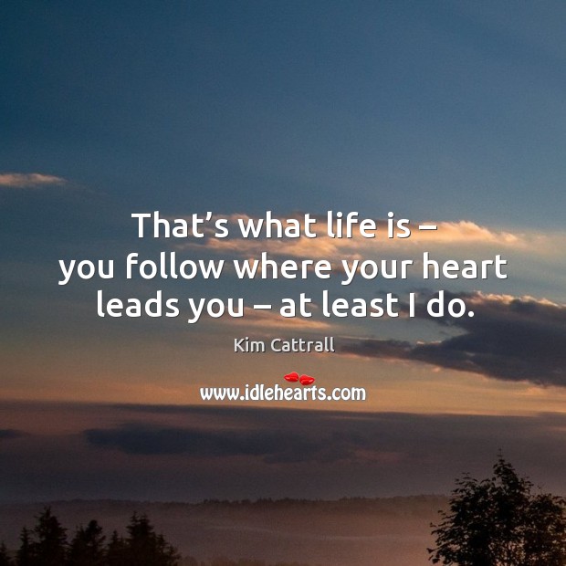 That’s what life is – you follow where your heart leads you – at least I do. Kim Cattrall Picture Quote