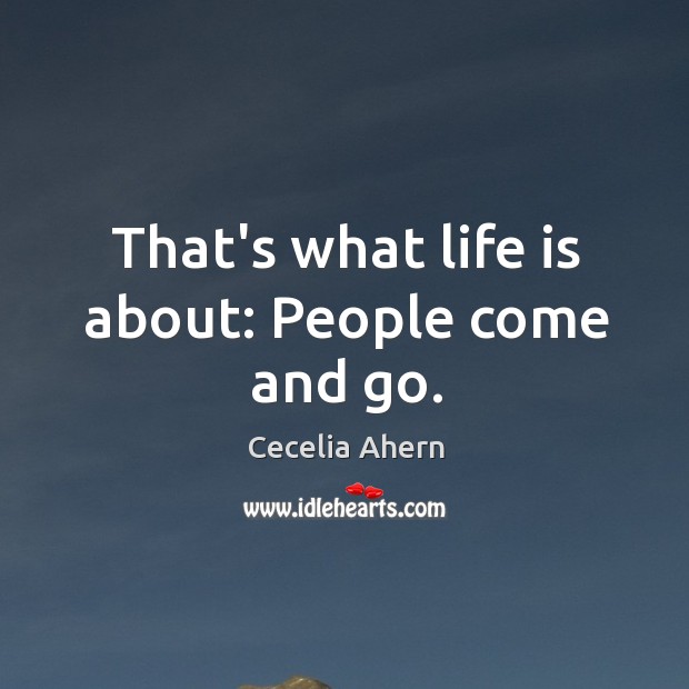 That’s what life is about: People come and go. Cecelia Ahern Picture Quote
