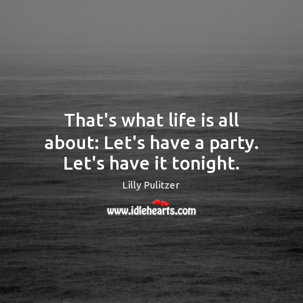 That’s what life is all about: Let’s have a party. Let’s have it tonight. Lilly Pulitzer Picture Quote