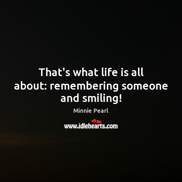 That’s what life is all about: remembering someone and smiling! Minnie Pearl Picture Quote