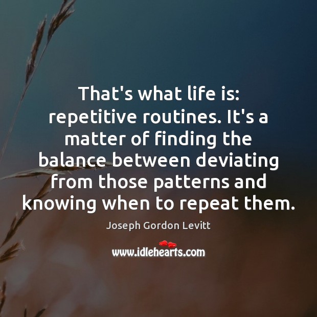 That’s what life is: repetitive routines. It’s a matter of finding the Joseph Gordon Levitt Picture Quote