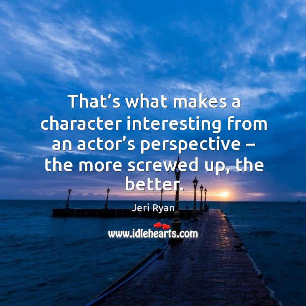 That’s what makes a character interesting from an actor’s perspective – the more screwed up, the better. Image