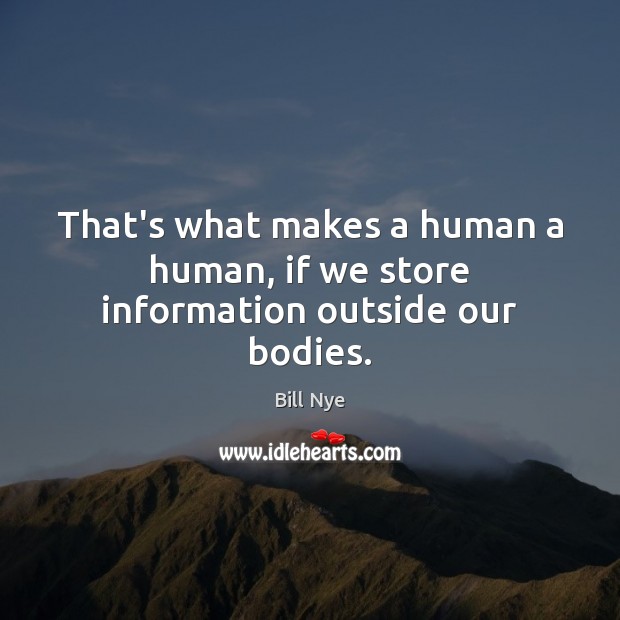 That’s what makes a human a human, if we store information outside our bodies. Bill Nye Picture Quote