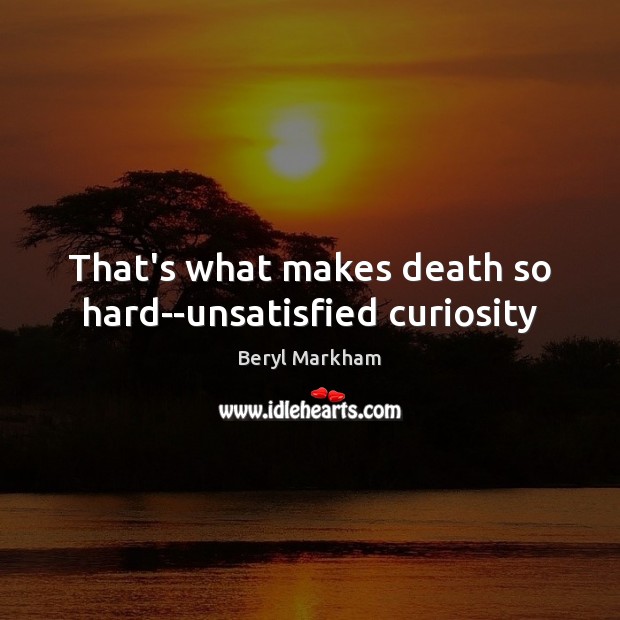 That’s what makes death so hard–unsatisfied curiosity Image