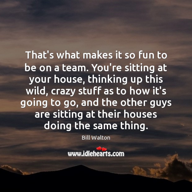 That’s what makes it so fun to be on a team. You’re Bill Walton Picture Quote