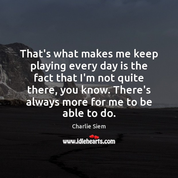 That’s what makes me keep playing every day is the fact that Charlie Siem Picture Quote