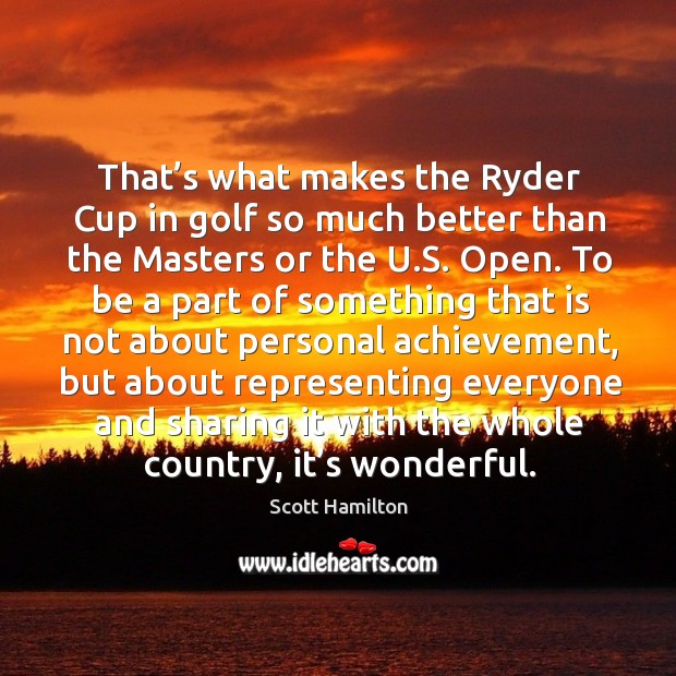 That’s what makes the ryder cup in golf so much better than the masters or the u.s. Open. Scott Hamilton Picture Quote