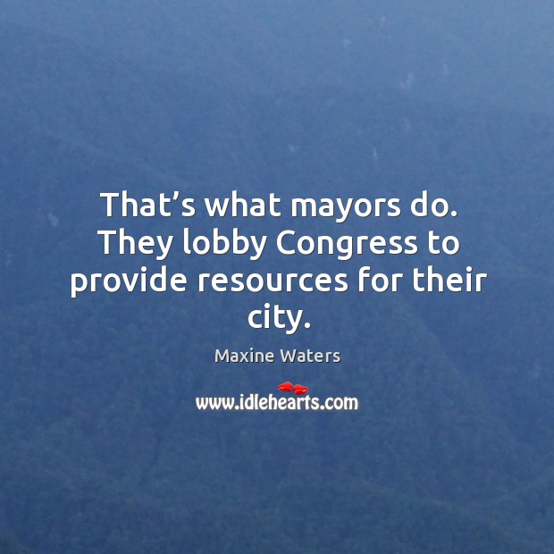 That’s what mayors do. They lobby congress to provide resources for their city. Maxine Waters Picture Quote
