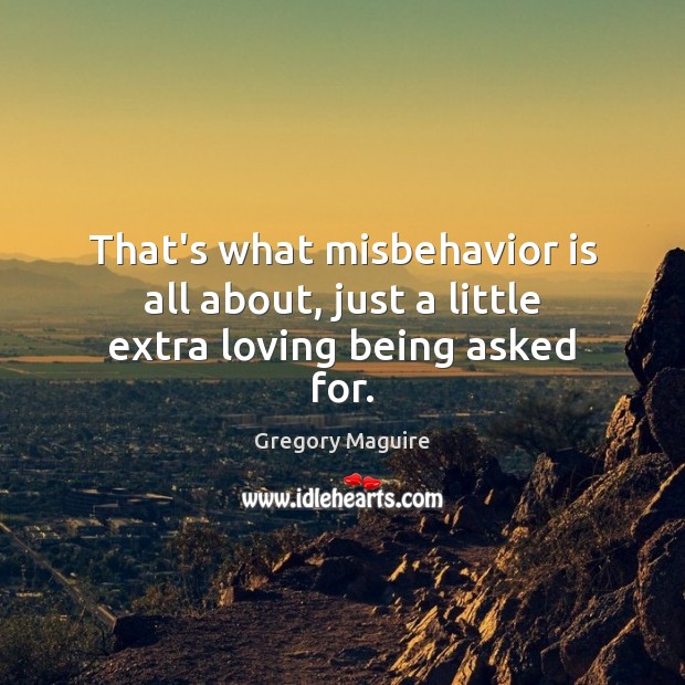 That’s what misbehavior is all about, just a little extra loving being asked for. Gregory Maguire Picture Quote
