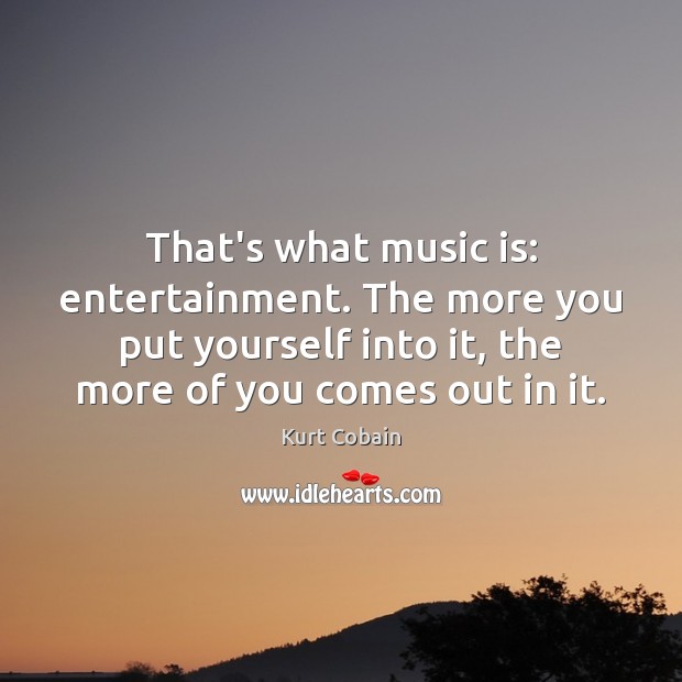 That’s what music is: entertainment. The more you put yourself into it, Kurt Cobain Picture Quote