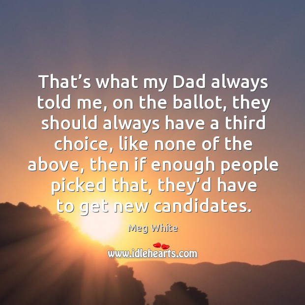 That’s what my dad always told me, on the ballot, they should always have a third choice Meg White Picture Quote