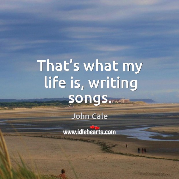 That’s what my life is, writing songs. John Cale Picture Quote