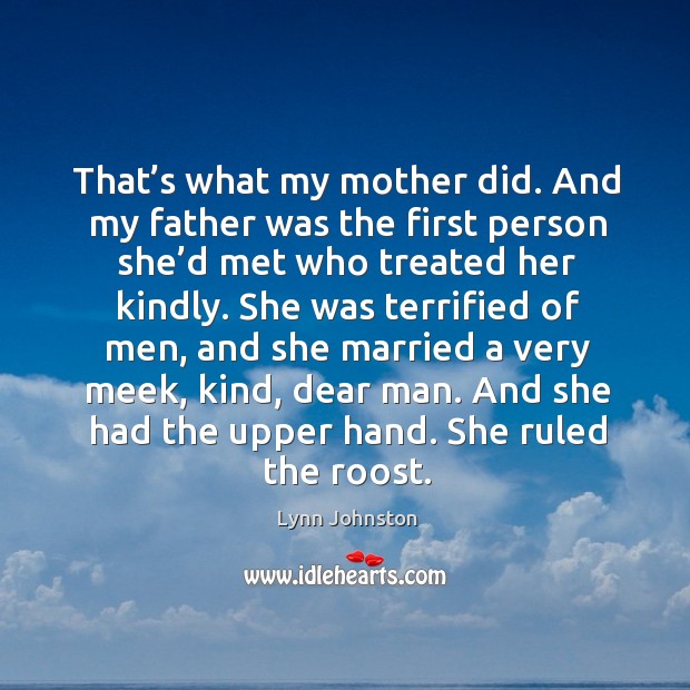 That’s what my mother did. And my father was the first person she’d met who treated her kindly. Lynn Johnston Picture Quote