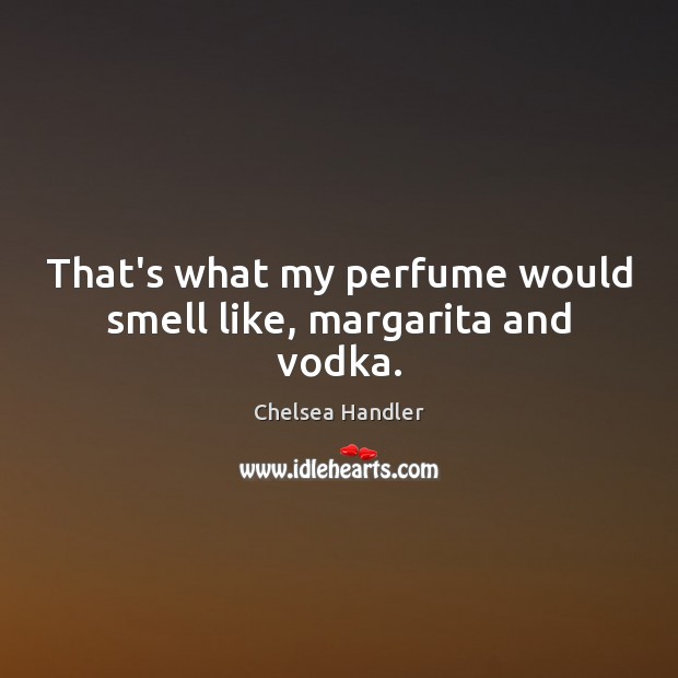 That’s what my perfume would smell like, margarita and vodka. Chelsea Handler Picture Quote