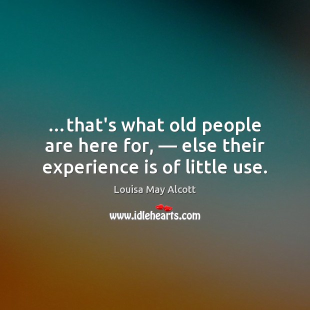 …that’s what old people are here for, — else their experience is of little use. Louisa May Alcott Picture Quote