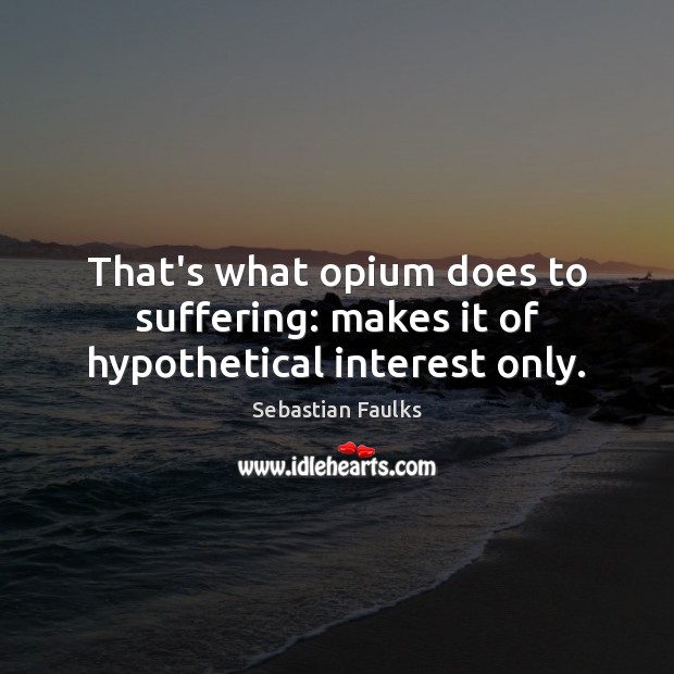 That’s what opium does to suffering: makes it of hypothetical interest only. Image