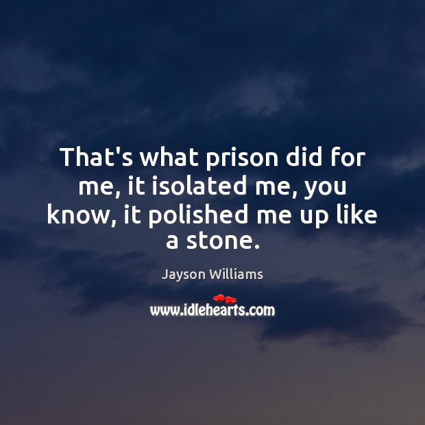 That’s what prison did for me, it isolated me, you know, it polished me up like a stone. Jayson Williams Picture Quote