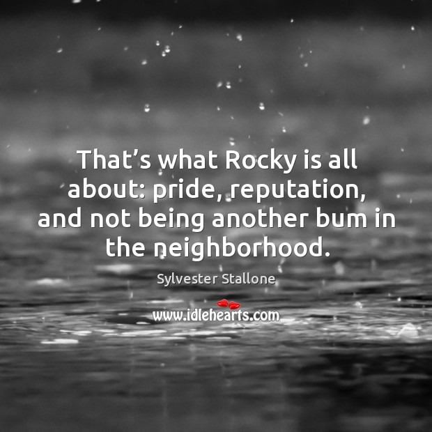 That’s what rocky is all about: pride, reputation, and not being another bum in the neighborhood. Sylvester Stallone Picture Quote