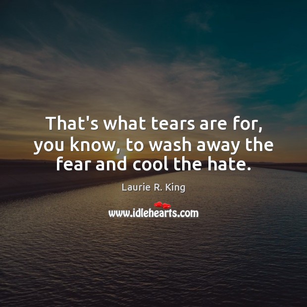 That’s what tears are for, you know, to wash away the fear and cool the hate. Laurie R. King Picture Quote